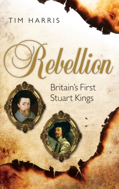 Harris Tim (Munro - Goodwin - Wilkinson Professor In European History Brown University) - Rebellion Britain's First Stuart Kings 1567 - 1642 - Hardcover