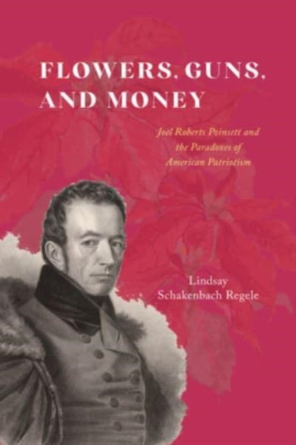 Schakenbach Regele Lindsay - Flowers Guns And Money Joel Roberts Poinsett And The Paradoxes Of American Patriotism - Paperback
