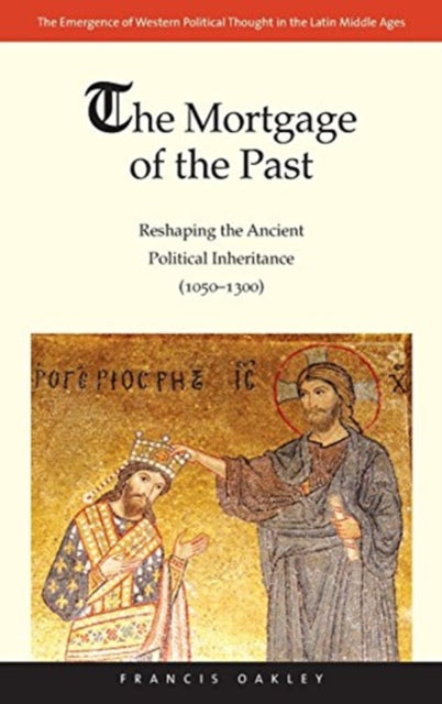 Oakley Francis - The Mortgage Of The Past Reshaping The Ancient Political Inheritance (1050 - 1300) - Hardcover