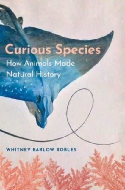 Robles Whitney Barlow - Curious Species How Animals Made Natural History - Hardcover