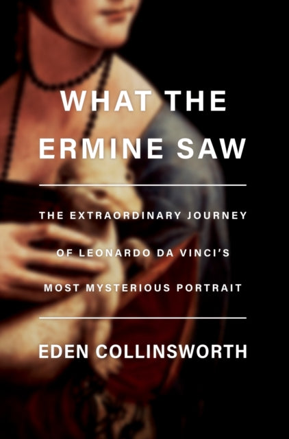Collinsworth Eden - What The Ermine Saw The Extraordinary Journey Of Da Vinci's Most Mysterious Portrait - Hardcover