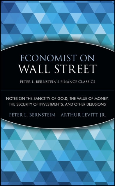 Economist On Wall Street (Peter L. Bernstein's Finance Classics) Notes On The Sanctity Of Gold The Value Of Money The Security Of Investments And Other Delusions