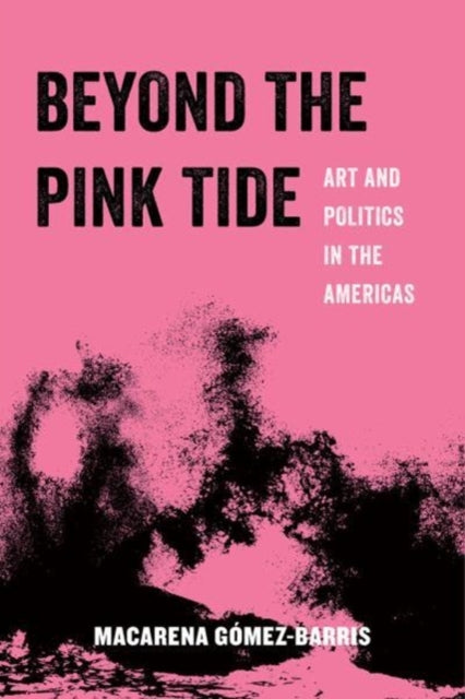 Gomez - Barris Macarena - Beyond The Pink Tide Art And Political Undercurrents In The Americas - Paperback