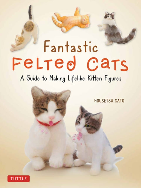 Sato Housetsu - Fantastic Felted Cats A Guide To Making Lifelike Kitten Figures (With Full - Size Templates) - Paperback