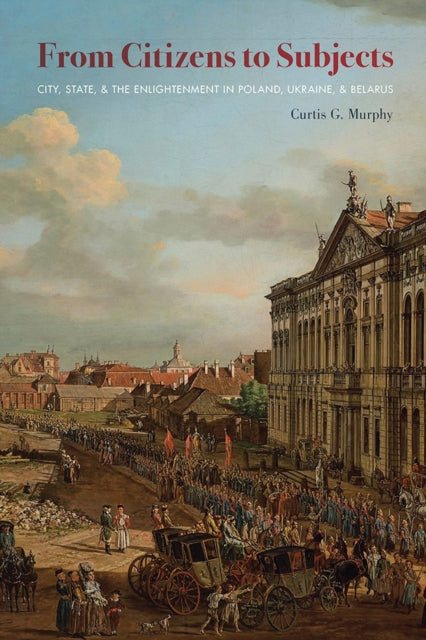 Murphy Curtis - From Citizens To Subjects City State And The Enlightenment In Poland Ukraine And Belarus - Paperback