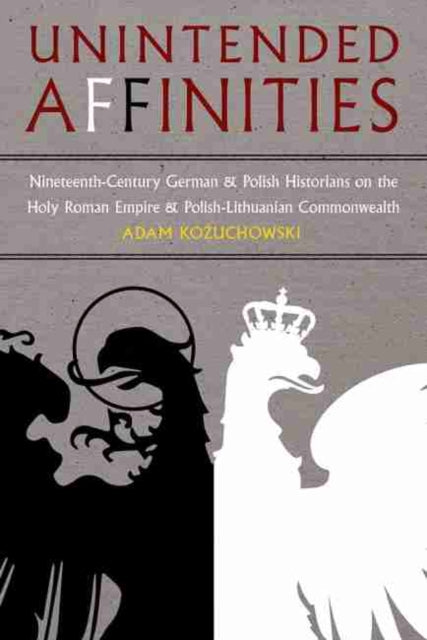 Kozuchowski Adam - Unintended Affinities Nineteenth - Century German And Polish Historians On The Holy Roman Empire And Polish - Lithuanian Commonwealth - Hardcover