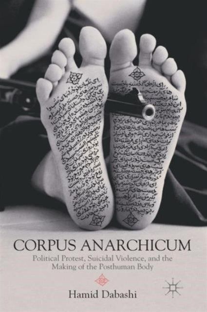 Dabashi H. - Corpus Anarchicum Political Protest Suicidal Violence And The Making Of The Posthuman Body - Paperback