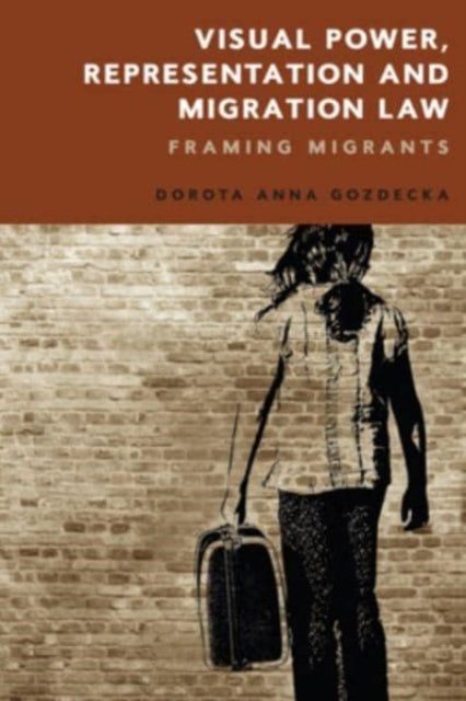 Dorota Gozdecka - Visual Power Representation And Migration Law Framing Migrants - Hardcover
