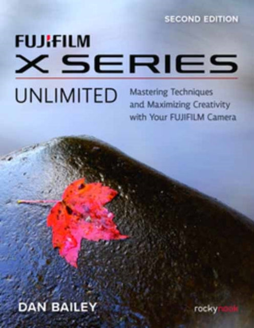 Bailey Dan - Fujifilm X Series Unlimited 2nd Edition Mastering Techniques And Maximizing Creativity With Your Fujifilm Camera (2nd Edition) - Paperback