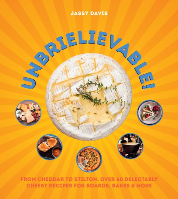 Unbrielievable From Cheddar To Stilton Over 60 Delectably Cheesy Recipes For Boards Bakes And More
