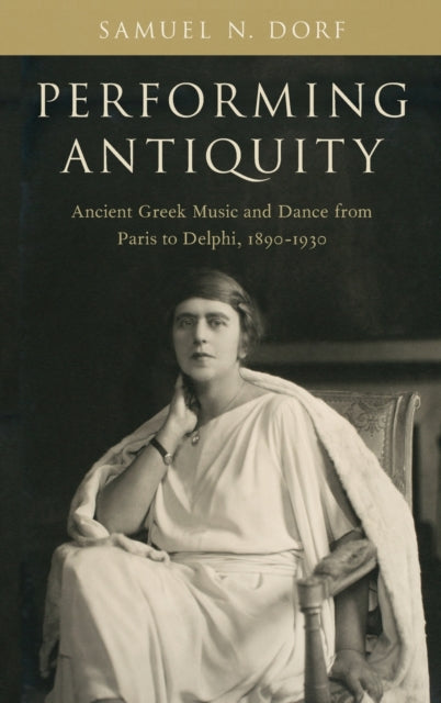 Dorf Samuel N. (Assistant Professor Of Musicology Assistant Professor Of Musicology University Of Dayton) - Performing Antiquity Ancient Greek Music And Dance From Paris To Delphi 1890 - 1930 - Hardcover