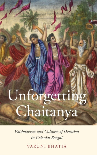 Bhatia Varuni (Assistant Professor Of Hindu And South Asian Studies Assistant Professor Of Hindu And South Asian Studies University Of Michigan Ann Arbor) - Unforgetting Chaitanya Vaishnavism And Cultures Of Devotion In Colonial Bengal - Hardcover