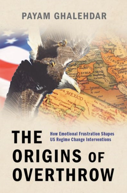 Ghalehdar Payam (Research Fellow In The Department Of Political Science Research Fellow In The Department Of Political Science University Of Gottingen) - The Origins Of Overthrow How Emotional Frustration Shapes Us Regime Change Interventions -