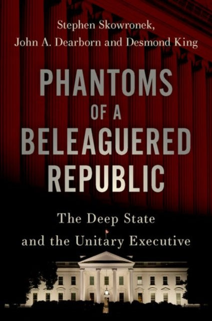 King Desmond (Andrew Mellon Professor Of American Government Andrew Mellon Professor Of American Government Oxford University) - Phantoms Of A Beleaguered Republic The Deep State And The Unitary Executive - Hardcover