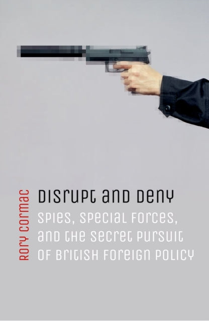 Disrupt And Deny Spies Special Forces And The Secret Pursuit Of British Foreign Policy
