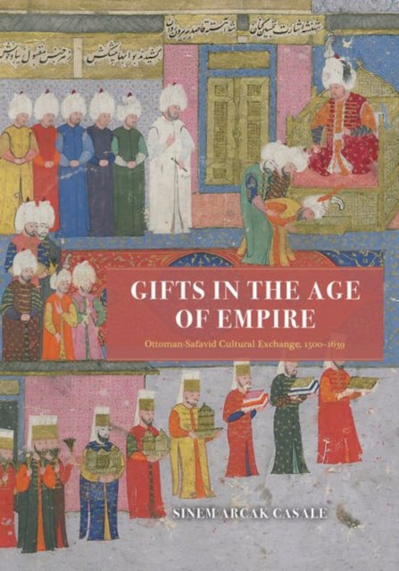 Casale Sinem Arcak - Gifts In The Age Of Empire Ottoman - Safavid Cultural Exchange 1500 1639 - Hardcover
