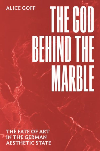 Goff Alice - The God Behind The Marble The Fate Of Art In The German Aesthetic State - Hardcover