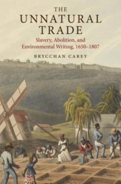 Carey Brycchan - The Unnatural Trade Slavery Abolition And Environmental Writing 1650 - 1807 - Hardcover
