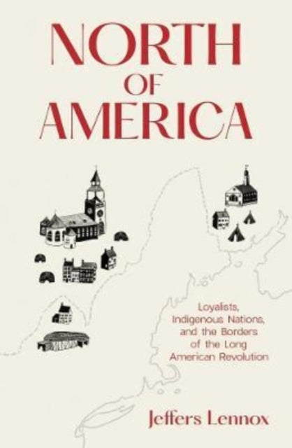 Lennox Jeffers - North Of America Loyalists Indigenous Nations And The Borders Of The Long American Revolution - Hardcover