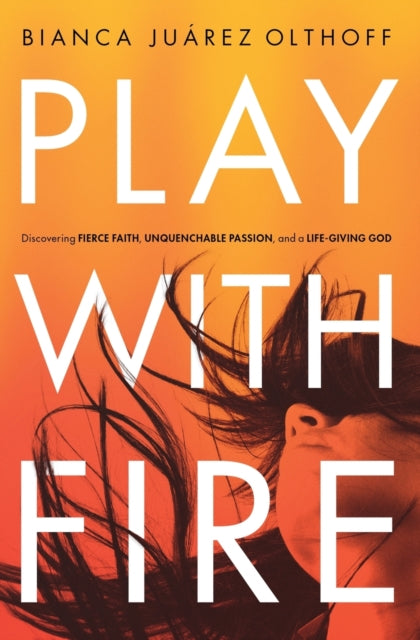 Olthoff Bianca Juarez - Play With Fire Discovering Fierce Faith Unquenchable Passion And A Life - Giving God - Paperback