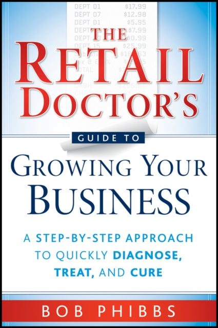 Phibbs Bob - The Retail Doctor's Guide To Growing Your Business A Step - By - Step Approach To Quickly Diagnose Treat And Cure - Paperback