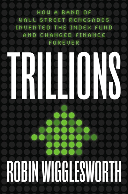 Trillions How A Band Of Wall Street Renegades Invented The Index Fund And Changed Finance Forever