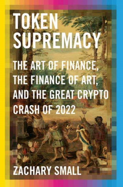 Small Zachary - Token Supremacy The Art Of Finance The Finance Of Art And The Great Crypto Crash Of 2022 - Hardcover