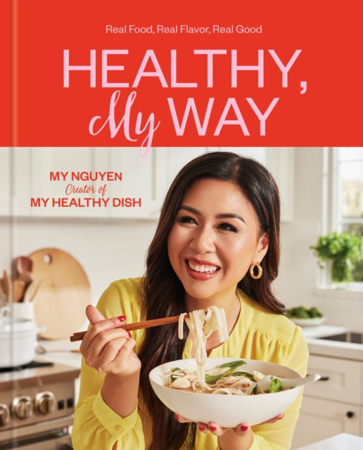 Nguyen My - Healthy My Way Real Food Real Flavor Real Good: A Cookbook - Hardcover