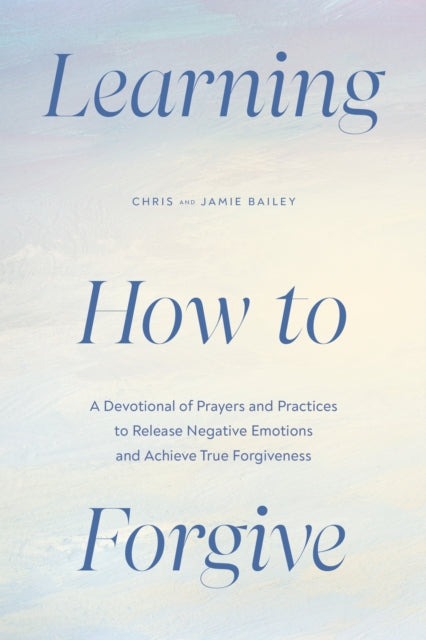 Bailey Jamie (Jamie Bailey) - Learning How To Forgive A Devotional Of Prayers And Practices To Release Negative Emotions And Achieve True Forgiveness - Paperback