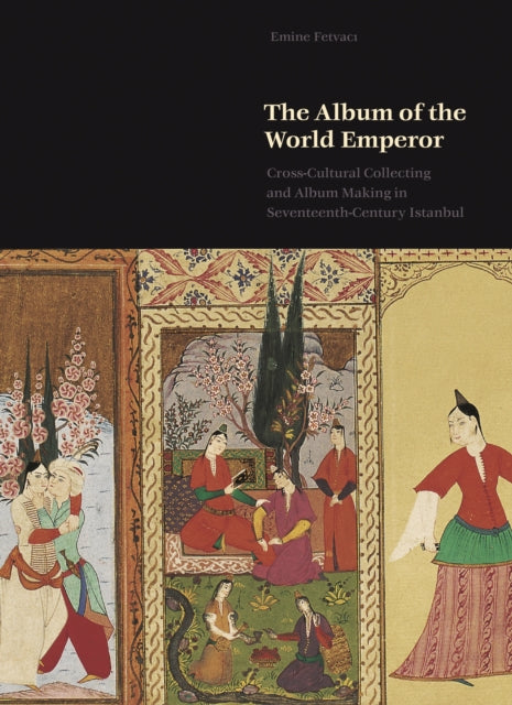 Fetvaci Emine - The Album Of The World Emperor Cross - Cultural Collecting And Album Making In Seventeenth - Century Istanbul - Hardcover