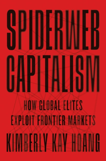 Hoang Kimberly Kay - Spiderweb Capitalism How Global Elites Exploit Frontier Markets - Paperback