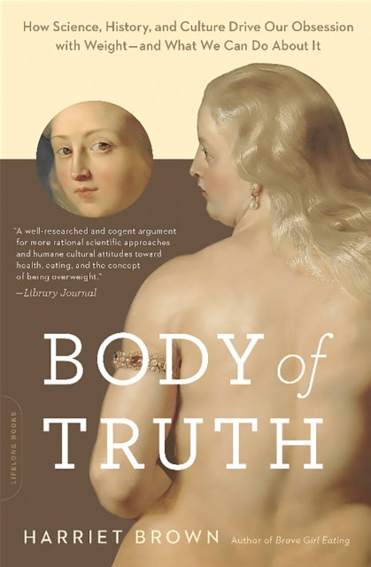 Binding: Paperback
Description: Over the past twenty - five years our quest for thinness has morphed into a relentless obsession with weight and body image. In our culture "fat" has become a four - letter word. Or as Lance Armstrong said to the wife of a former teammate " I called you crazy. I called you a bitch.