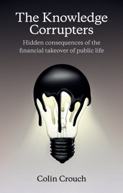 Crouch Colin (London School Of Economics) - The Knowledge Corrupters Hidden Consequences Of The Financial Takeover Of Public Life - Paperback