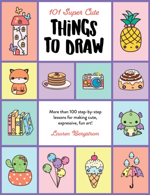 101 Super Cute Things To Draw More Than 100 Step - By - Step Lessons For Making Cute Expressive Fun Art!