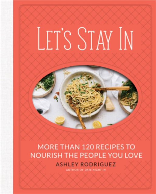 Let's Stay In More Than 120 Recipes To Nourish The People You Love