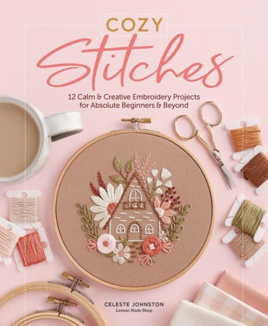 Johnston Celeste - Cozy Stitches: 12 Calm & Creative Embroidery Projects For Absolute Beginners & Beyond - Hardcover