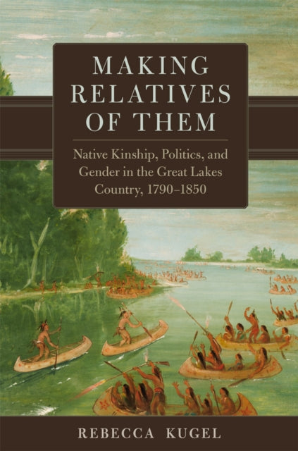 Kugel Rebecca - Making Relatives Of Them Volume 21 Native Kinship Politics And Gender In The Great Lakes Country 1790 - 1850 - Hardcover