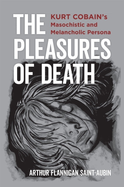Saint - Aubin Arthur Flannigan - The Pleasures Of Death Kurt Cobain's Masochistic And Melancholic Persona - Hardcover