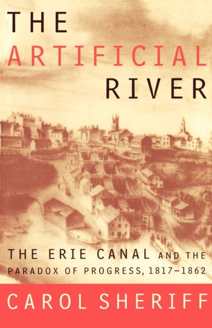 Sheriff Carol - The Artificial River The Erie Canal And The Paradox Of Progress 1817 - 1862 - Paperback