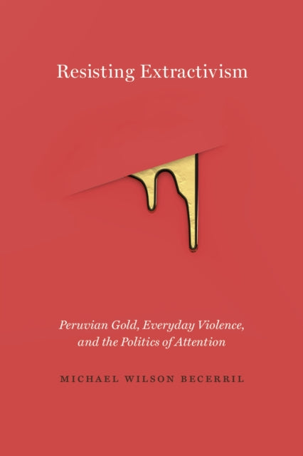 Becerril Michael Wilson - Resisting Extractivism Peruvian Gold Everyday Violence And The Politics Of Attention - Paperback