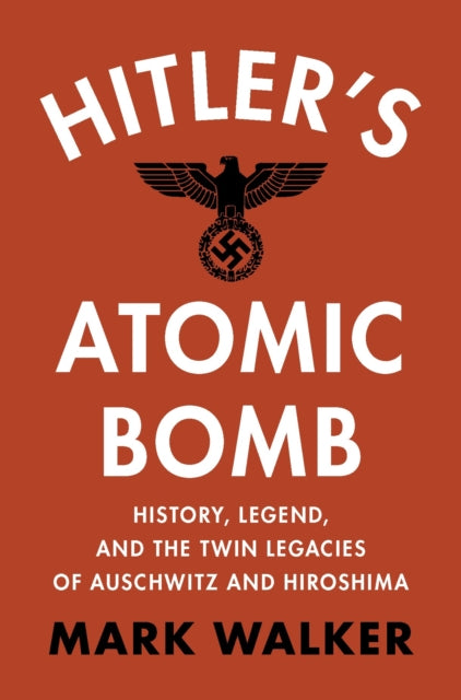Walker Mark (Union College New York) - Hitler's Atomic Bomb History Legend And The Twin Legacies Of Auschwitz And Hiroshima - Hardcover