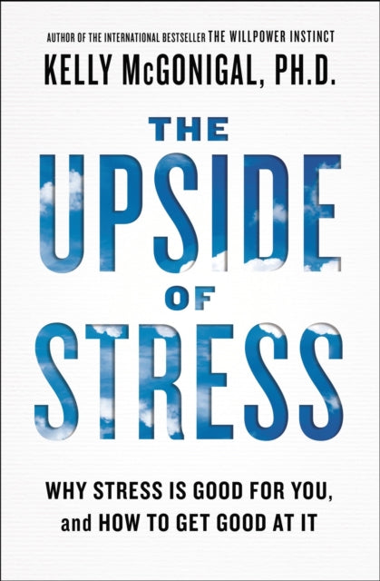 The Upside Of Stress Why Stress Is Good For You And How To Get Good At It