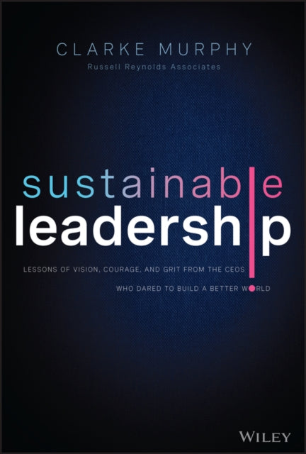 Murphy Clarke - Sustainable Leadership Lessons Of Vision Courage And Grit From The Ceos Who Dared To Build A Better World - Hardcover