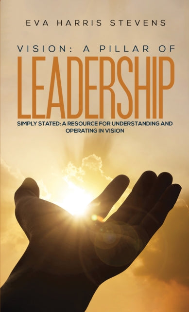 Stevens Eva Harris - Vision: A Pillar Of Leadership Simply Stated: A Resource For Understanding And Operating In Vision - Paperback
