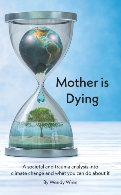 Wren Wendy - Mother Is Dying A Societal And Trauma Analysis Into Climate Change And What You Can Do About It - Paperback