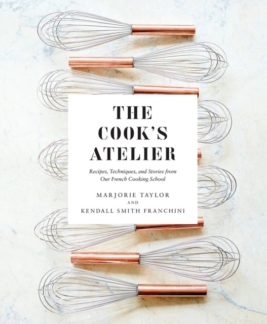 Franchini Kendall Smith - The Cook's Atelier Recipes Techniques And Stories From Our French Cooking School - Hardcover