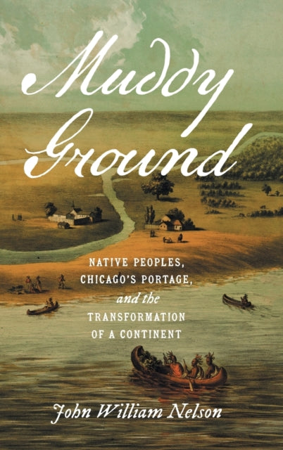 Nelson John William - Muddy Ground Native Peoples Chicago's Portage And The Transformation Of A Continent - Hardcover