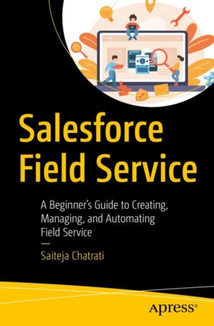 Salesforce Field Service A Beginners Guide To Creating Managing And Automating Field Service