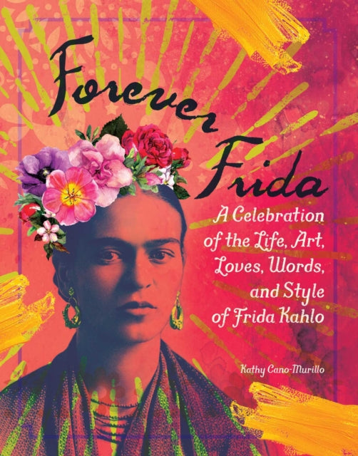 Cano - Murillo Kathy - Forever Frida A Celebration Of The Life Art Loves Words And Style Of Frida Kahlo - Hardcover