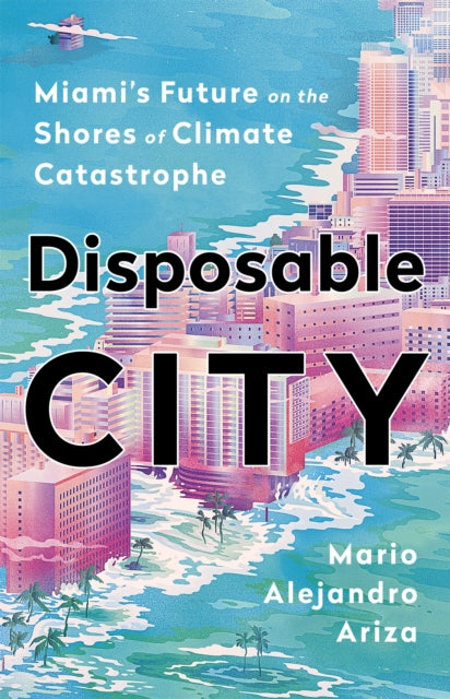 Disposable City Miami's Future On The Shores Of Climate Catastrophe